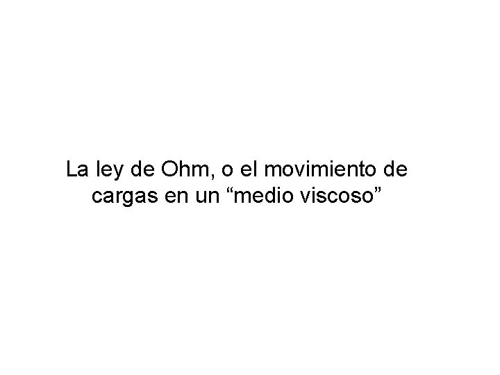 La ley de Ohm, o el movimiento de cargas en un “medio viscoso” La ley de Ohm, o el movimiento de cargas en un “medio viscoso”