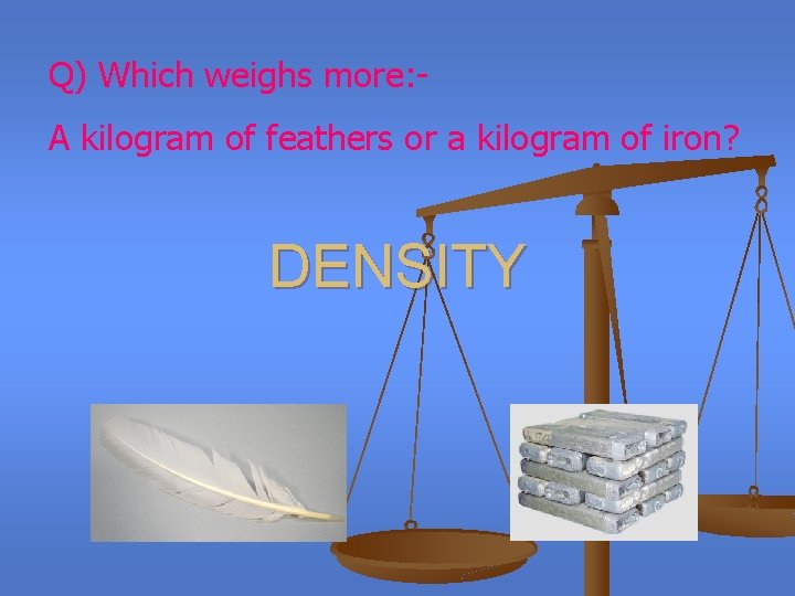 Q) Which weighs more: A kilogram of feathers or a kilogram of iron? DENSITY