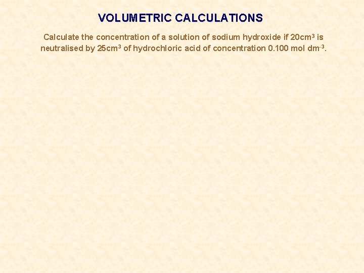 VOLUMETRIC CALCULATIONS Calculate the concentration of a solution of sodium hydroxide if 20 cm