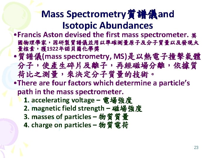 Mass Spectrometry質譜儀and Isotopic Abundances • Francis Aston devised the first mass spectrometer. 英 國物理學家，因研製質譜儀並用以準確測量原子及分子質量以及發現大