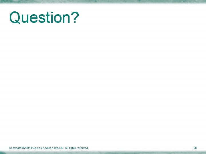 Question? Copyright © 2004 Pearson Addison-Wesley. All rights reserved. 69 