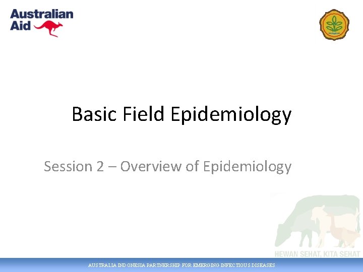 Basic Field Epidemiology Session 2 – Overview of Epidemiology AUSTRALIA INDONESIA PARTNERSHIP FOR EMERGING