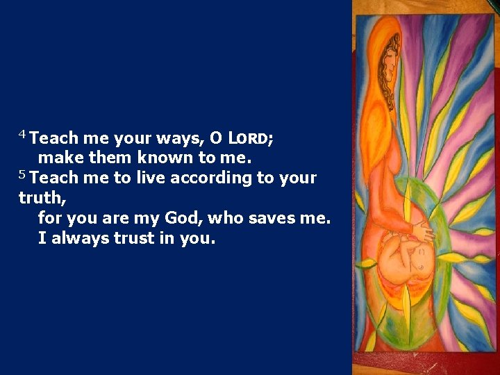 4 Teach me your ways, O LORD; make them known to me. 5 Teach