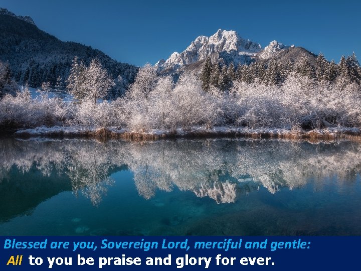 Blessed are you, Sovereign Lord, merciful and gentle: All to you be praise and