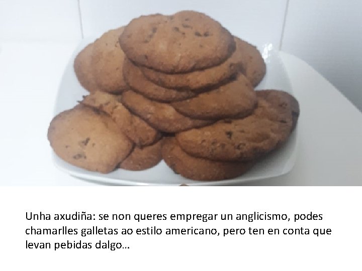 Unha axudiña: se non queres empregar un anglicismo, podes chamarlles galletas ao estilo americano,