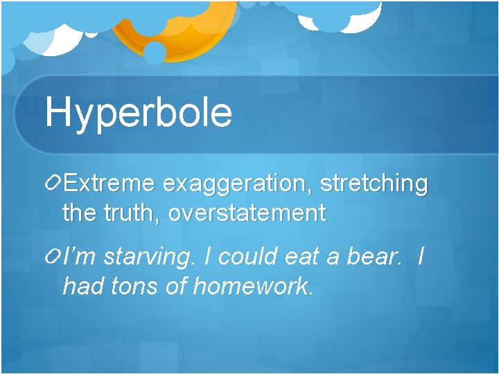Hyperbole Extreme exaggeration, stretching the truth, overstatement I’m starving. I could eat a bear.