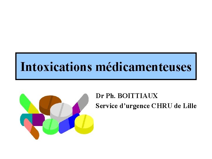Intoxications médicamenteuses Dr Ph. BOITTIAUX Service d’urgence CHRU de Lille 
