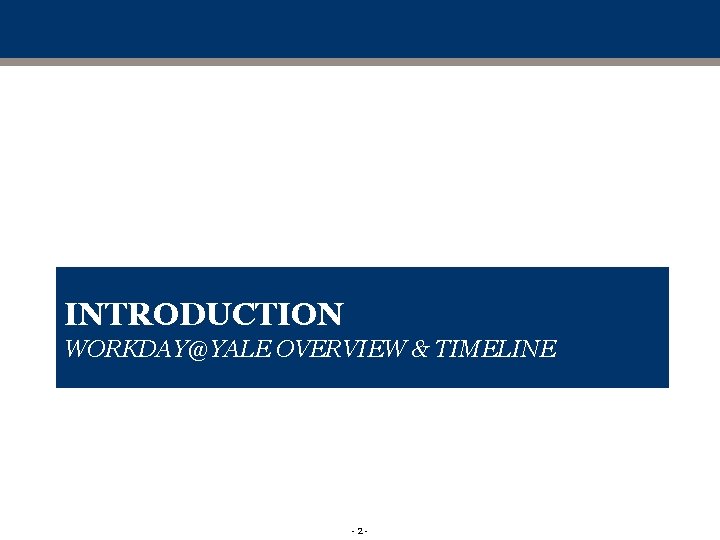 INTRODUCTION WORKDAY@YALE OVERVIEW & TIMELINE -2 - INTRODUCTION WORKDAY@YALE OVERVIEW & TIMELINE -2 -