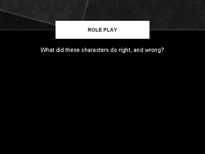 ROLE PLAY What did these characters do right, and wrong? 