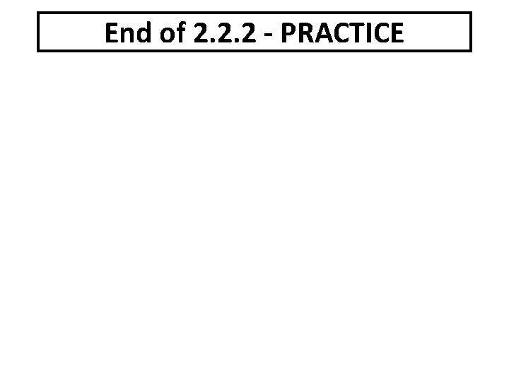 End of 2. 2. 2 - PRACTICE 