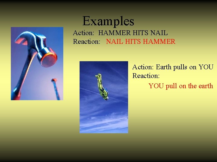 Examples Action: HAMMER HITS NAIL Reaction: NAIL HITS HAMMER Action: Earth pulls on YOU