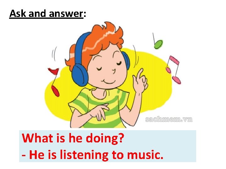 Ask and answer: Whatis/ he doing? / doing? What He’s………………. . --He is listening