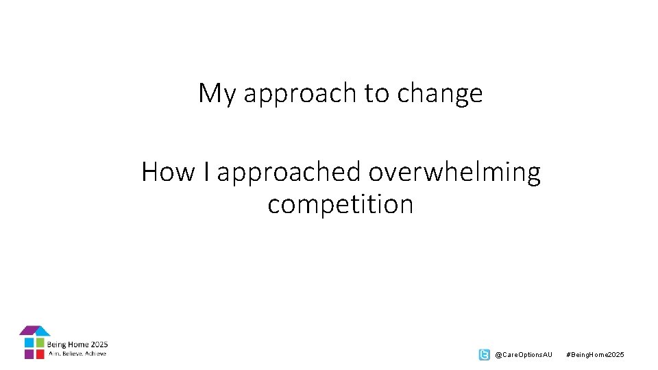 My approach to change How I approached overwhelming competition @Care. Options. AU #Being. Home