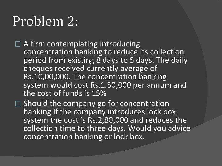 Problem 2: A firm contemplating introducing concentration banking to reduce its collection period from