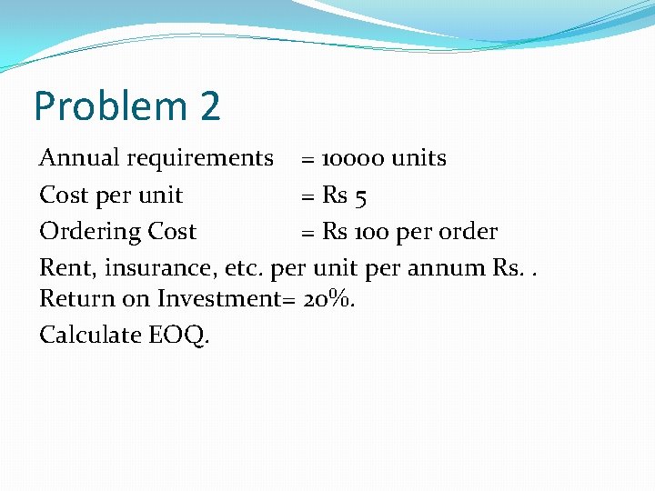 Problem 2 Annual requirements = 10000 units Cost per unit = Rs 5 Ordering