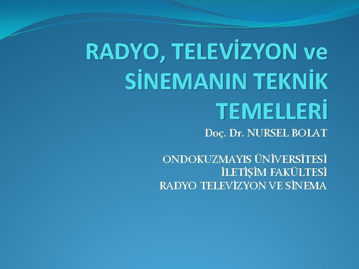 RADYO, TELEVİZYON ve SİNEMANIN TEKNİK TEMELLERİ Doç. Dr. NURSEL BOLAT ONDOKUZMAYIS ÜNİVERSİTESİ İLETİŞİM FAKÜLTESİ