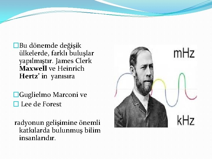 �Bu dönemde değişik ülkelerde, farklı buluşlar yapılmıştır. James Clerk Maxwell ve Heinrich Hertz’ in