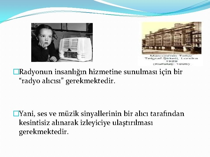 �Radyonun insanlığın hizmetine sunulması için bir “radyo alıcısı” gerekmektedir. �Yani, ses ve müzik sinyallerinin