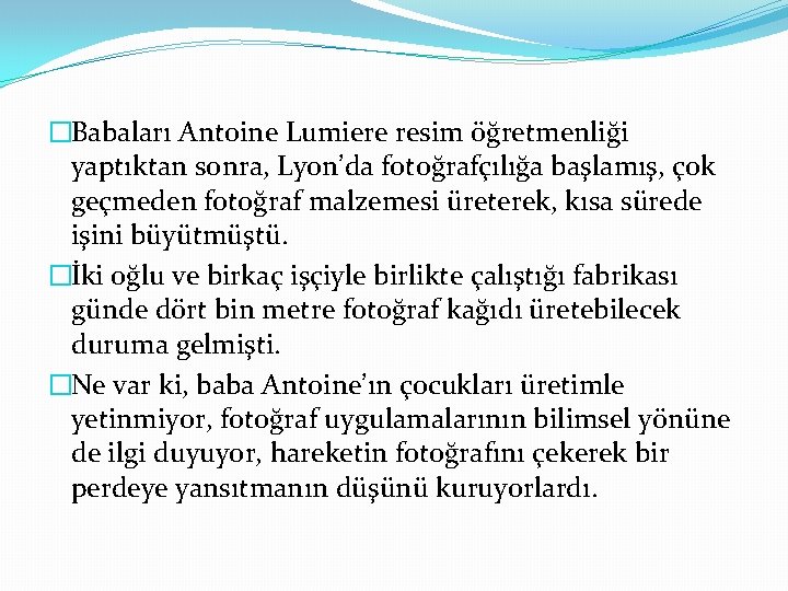 �Babaları Antoine Lumiere resim öğretmenliği yaptıktan sonra, Lyon’da fotoğrafçılığa başlamış, çok geçmeden fotoğraf malzemesi