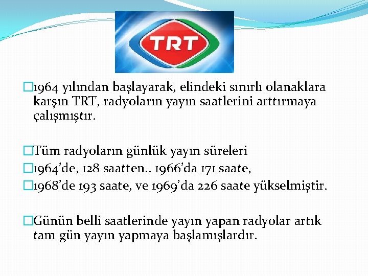 � 1964 yılından başlayarak, elindeki sınırlı olanaklara karşın TRT, radyoların yayın saatlerini arttırmaya çalışmıştır.