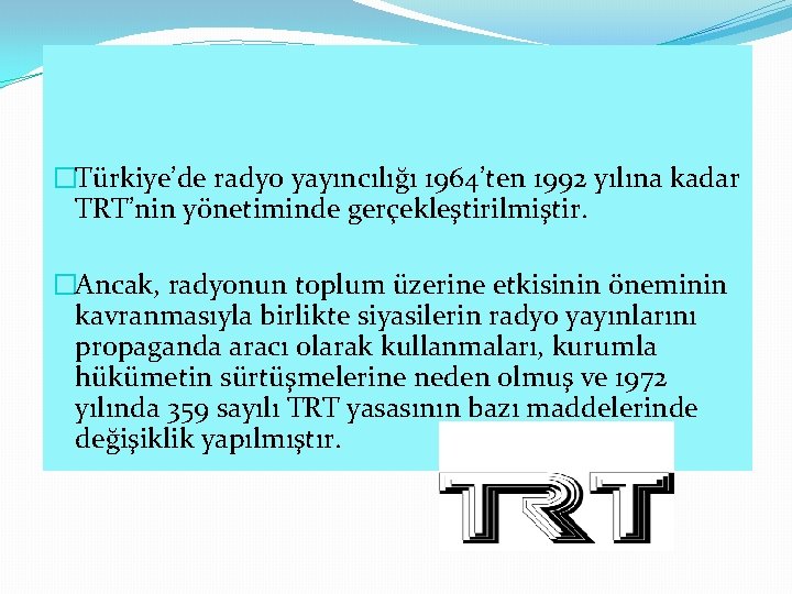 �Türkiye’de radyo yayıncılığı 1964’ten 1992 yılına kadar TRT’nin yönetiminde gerçekleştirilmiştir. �Ancak, radyonun toplum üzerine