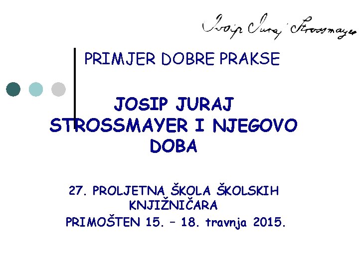 PRIMJER DOBRE PRAKSE JOSIP JURAJ STROSSMAYER I NJEGOVO DOBA 27. PROLJETNA ŠKOLSKIH KNJIŽNIČARA PRIMOŠTEN