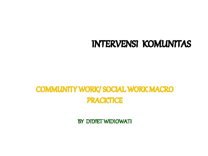 INTERVENSI KOMUNITAS COMMUNITY WORK/ SOCIAL WORK MACRO PRACKTICE BY DIDIET WIDIOWATI 