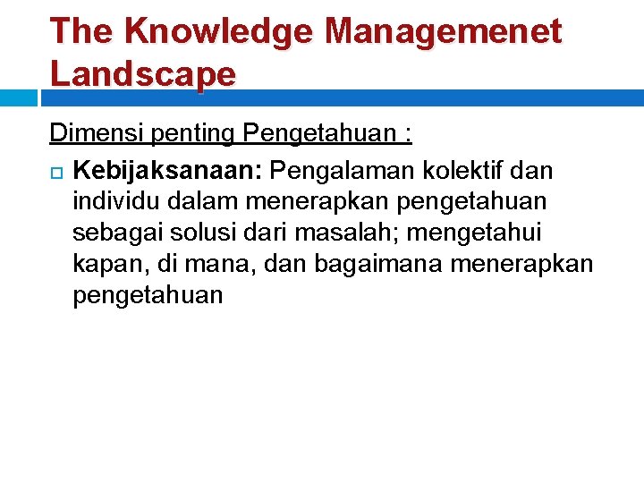 The Knowledge Managemenet Landscape Dimensi penting Pengetahuan : Kebijaksanaan: Pengalaman kolektif dan individu dalam