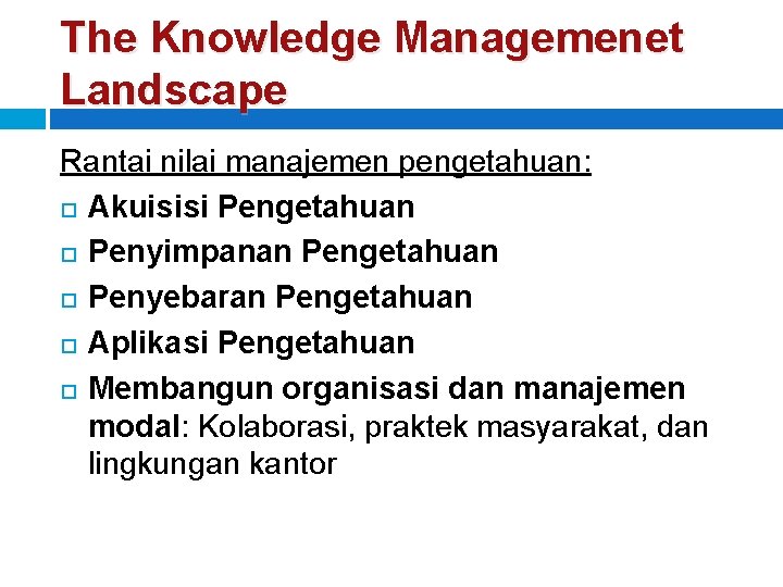 The Knowledge Managemenet Landscape Rantai nilai manajemen pengetahuan: Akuisisi Pengetahuan Penyimpanan Pengetahuan Penyebaran Pengetahuan