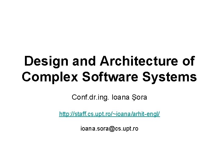 Design and Architecture of Complex Software Systems Conf. dr. ing. Ioana Şora http: //staff.