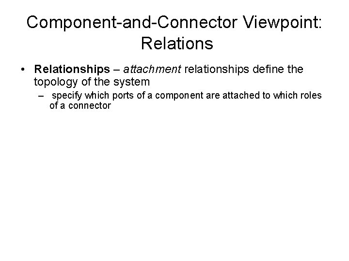 Component-and-Connector Viewpoint: Relations • Relationships – attachment relationships define the topology of the system