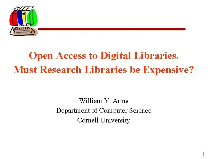 Open Access to Digital Libraries. Must Research Libraries be Expensive? William Y. Arms Department