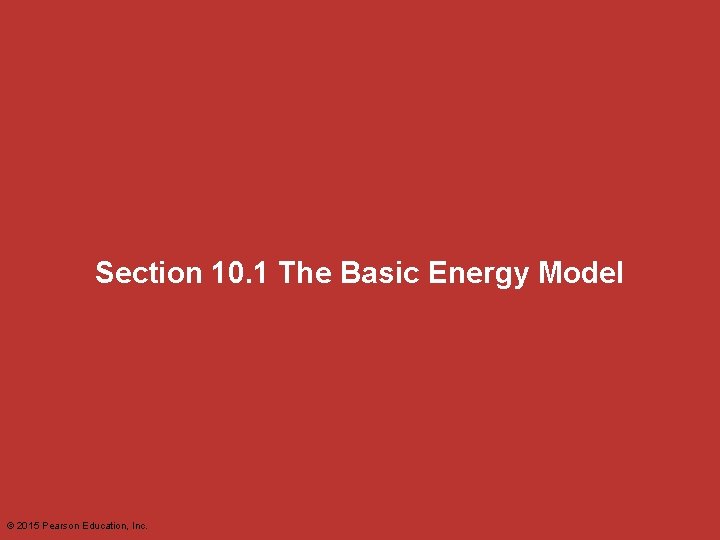 Section 10. 1 The Basic Energy Model © 2015 Pearson Education, Inc. Section 10. 1 The Basic Energy Model © 2015 Pearson Education, Inc.