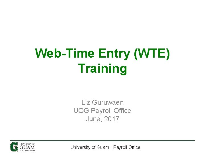 Web-Time Entry (WTE) Training Liz Guruwaen UOG Payroll Office June, 2017 University of Guam