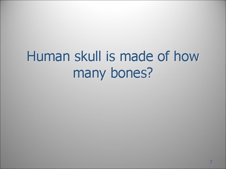 Human skull is made of how many bones? 2 Human skull is made of how many bones? 2
