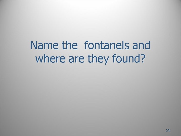 Name the fontanels and where are they found? 23 Name the fontanels and where are they found? 23