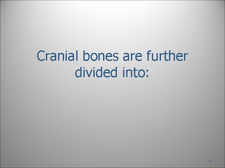 Cranial bones are further divided into: 6 Cranial bones are further divided into: 6