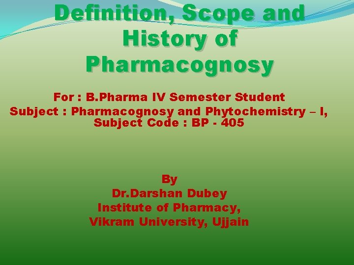 Definition, Scope and History of Pharmacognosy For : B. Pharma IV Semester Student Subject
