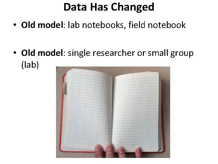 Data Has Changed • Old model: lab notebooks, field notebook • Old model: single Data Has Changed • Old model: lab notebooks, field notebook • Old model: single