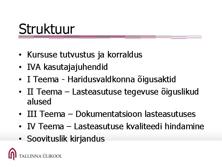 Struktuur Kursuse tutvustus ja korraldus IVA kasutajajuhendid I Teema - Haridusvaldkonna õigusaktid II Teema