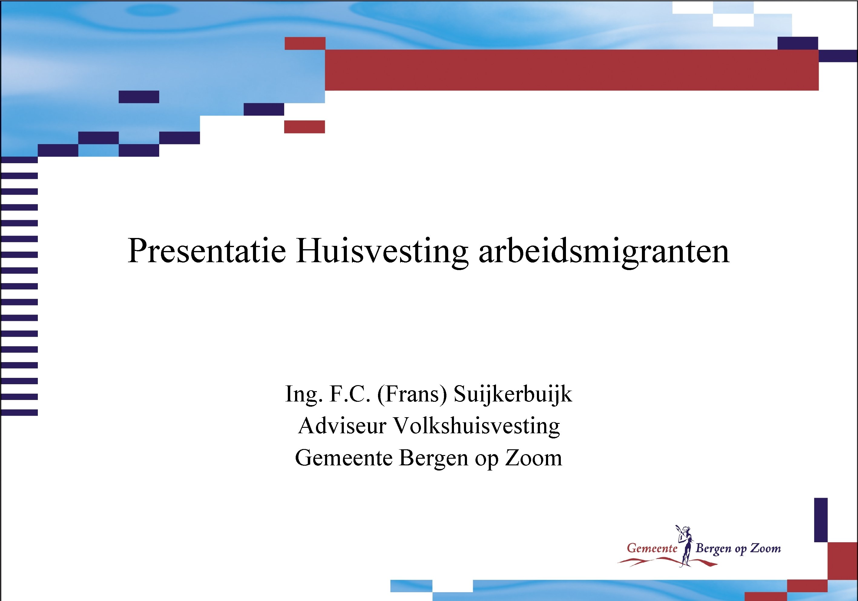 Presentatie Huisvesting arbeidsmigranten Ing. F. C. (Frans) Suijkerbuijk Adviseur Volkshuisvesting Gemeente Bergen op Zoom