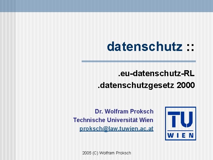 datenschutz : : . eu-datenschutz-RL . datenschutzgesetz 2000 Dr. Wolfram Proksch Technische Universität Wien