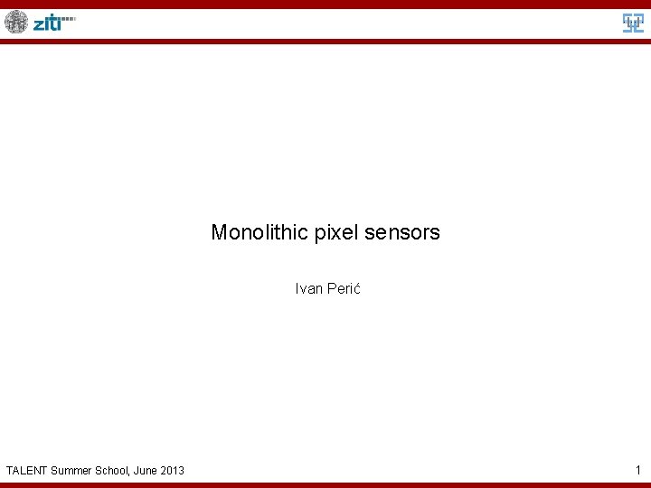 Monolithic pixel sensors Ivan Perić TALENT Summer School, June 2013 1 