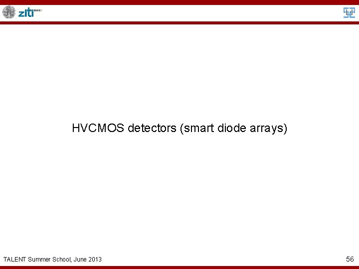 HVCMOS detectors (smart diode arrays) TALENT Summer School, June 2013 56 