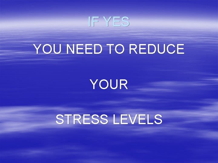 IF YES YOU NEED TO REDUCE YOUR STRESS LEVELS 