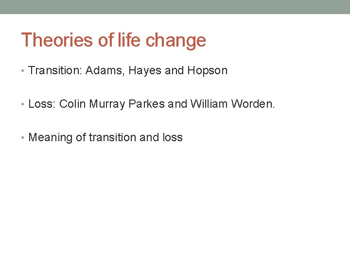 Theories of life change • Transition: Adams, Hayes and Hopson • Loss: Colin Murray
