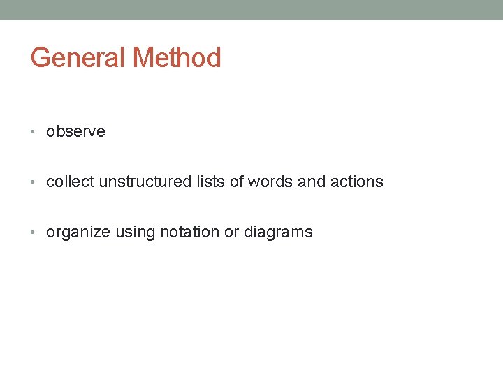 General Method • observe • collect unstructured lists of words and actions • organize