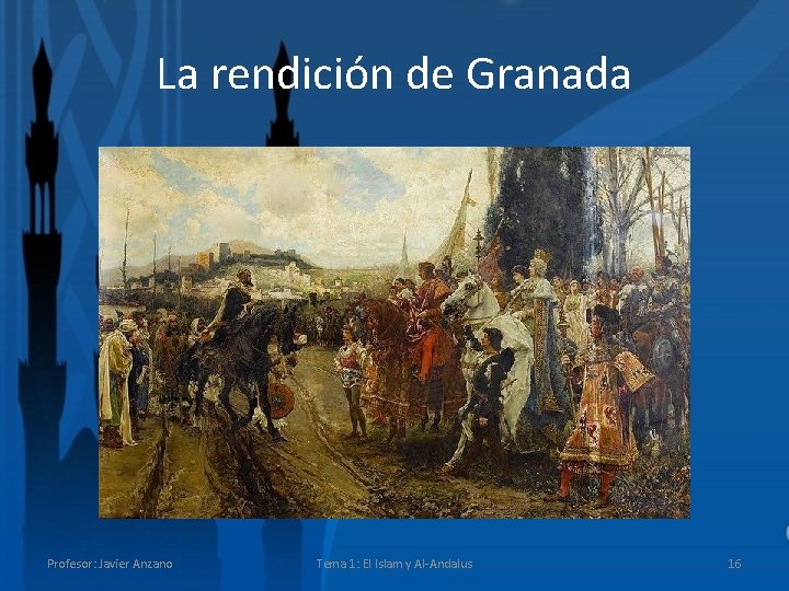 La rendición de Granada Profesor: Javier Anzano Tema 1: El Islam y Al-Andalus 16