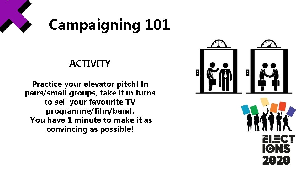 Campaigning 101 ACTIVITY Practice your elevator pitch! In pairs/small groups, take it in turns Campaigning 101 ACTIVITY Practice your elevator pitch! In pairs/small groups, take it in turns