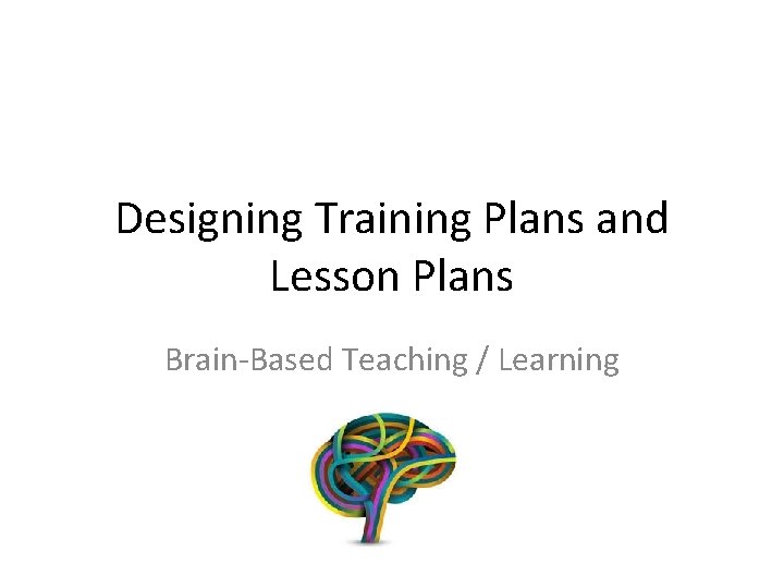 Designing Training Plans and Lesson Plans Brain-Based Teaching / Learning 